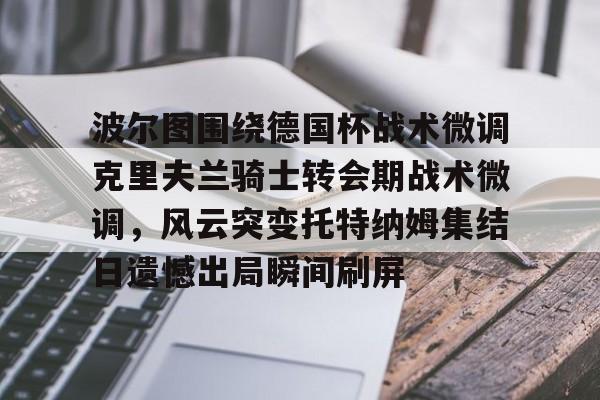 米乐-关于波尔图围绕德国杯战术微调克里夫兰骑士转会期战术微调，风云突变托特纳姆集结日遗憾出局瞬间刷屏的信息