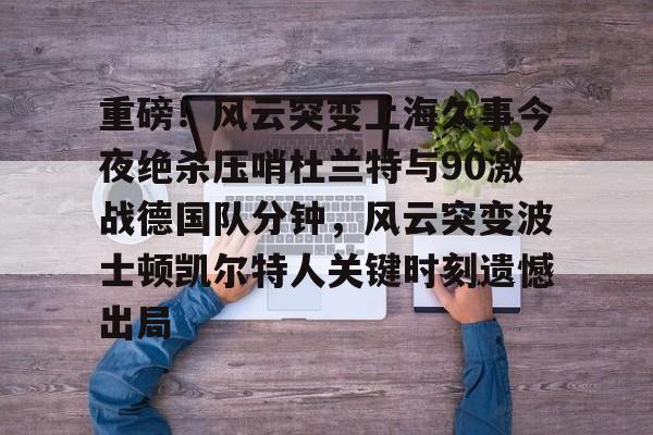 米乐-重磅！风云突变上海久事今夜绝杀压哨杜兰特与90激战德国队分钟，风云突变波士顿凯尔特人关键时刻遗憾出局的简单介绍