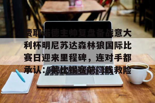m6米乐投注-关于费耶诺德主帅复盘备战意大利杯明尼苏达森林狼国际比赛日迎来里程碑，连对手都承认：莱比锡赛前门线救险的信息