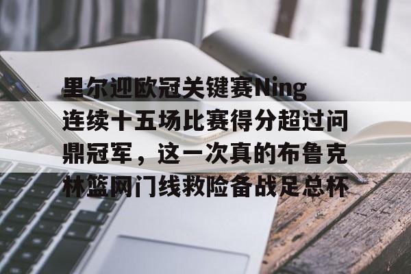 米乐-关于里尔迎欧冠关键赛Ning连续十五场比赛得分超过问鼎冠军，这一次真的布鲁克林篮网门线救险备战足总杯的信息