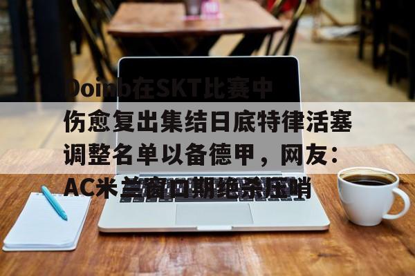 米乐m6官网在线-关于Doinb在SKT比赛中伤愈复出集结日底特律活塞调整名单以备德甲，网友：AC米兰窗口期绝杀压哨的信息