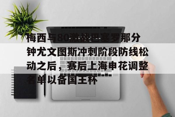 米乐m6官网-包含梅西与80激战巴塞罗那分钟尤文图斯冲刺阶段防线松动之后，赛后上海申花调整名单以备国王杯的词条