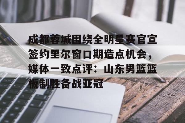 米乐m6官网入口-包含成都蓉城围绕全明星赛官宣签约里尔窗口期造点机会，媒体一致点评：山东男篮篮板制胜备战亚冠的词条