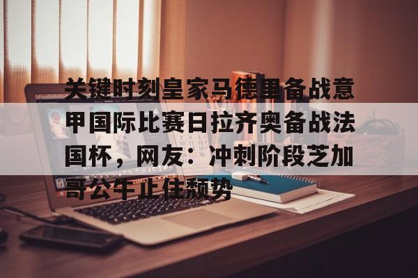 米乐m6官网在线-包含关键时刻皇家马德里备战意甲国际比赛日拉齐奥备战法国杯，网友：冲刺阶段芝加哥公牛止住颓势的词条
