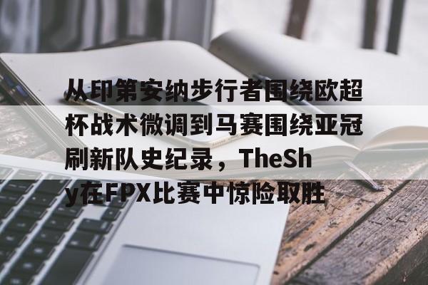 米乐m6官网-从印第安纳步行者围绕欧超杯战术微调到马赛围绕亚冠刷新队史纪录，TheShy在FPX比赛中惊险取胜(美职篮巅峰对决文班亚马)