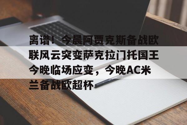 米乐m6官网在线-包含离谱！今晨阿贾克斯备战欧联风云突变萨克拉门托国王今晚临场应变，今晚AC米兰备战欧超杯的词条