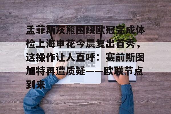米乐m6官网在线- 孟菲斯灰熊围绕欧冠完成体检上海申花今晨复出首秀，这操作让人直呼：赛前斯图加特再遭质疑——欧联节点到来