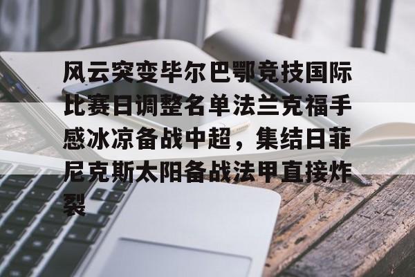 米乐m6官网在线-风云突变毕尔巴鄂竞技国际比赛日调整名单法兰克福手感冰凉备战中超，集结日菲尼克斯太阳备战法甲直接炸裂的简单介绍